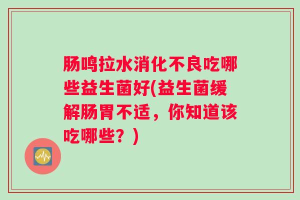 肠鸣拉水消化不良吃哪些益生菌好(益生菌缓解肠胃不适,你知道该吃哪些?) 肠鸣拉水消化不良吃哪些益生菌好(益生菌缓解肠胃不适,你知道该吃哪些?)