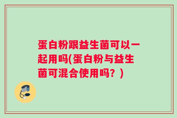 蛋白粉跟益生菌可以一起用吗(蛋白粉与益生菌可混合使用吗?) 蛋白粉跟益生菌可以一起用吗(蛋白粉与益生菌可混合使用吗?)