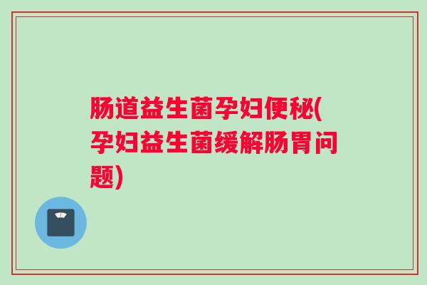 肠道益生菌孕妇便秘(孕妇益生菌缓解肠胃问题) 肠道益生菌孕妇便秘(孕妇益生菌缓解肠胃问题)