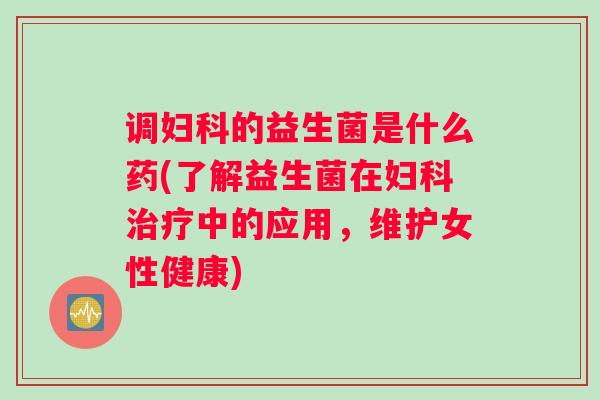 调妇科的益生菌是什么药(了解益生菌在妇科治疗中的应用,维护女性健康) 调妇科的益生菌是什么药(了解益生菌在妇科治疗中的应用,维护女性健康)