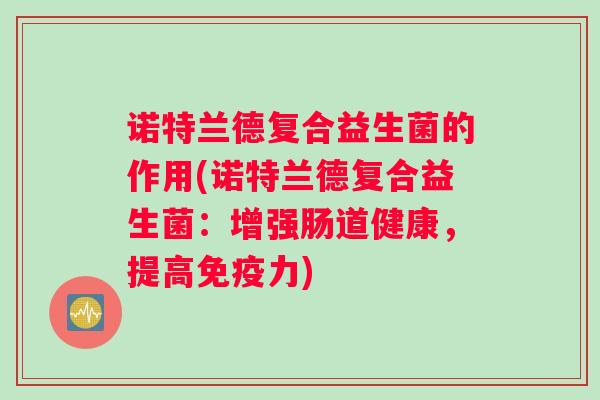 诺特兰德复合益生菌的作用(诺特兰德复合益生菌:增强肠道健康,提高免疫力) 诺特兰德复合益生菌的作用(诺特兰德复合益生菌:增强肠道健康,提高免疫力)