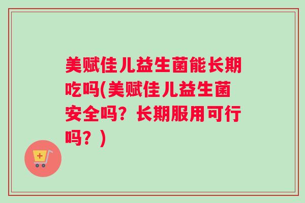 美赋佳儿益生菌能长期吃吗(美赋佳儿益生菌安全吗?长期服用可行吗?) 美赋佳儿益生菌能长期吃吗(美赋佳儿益生菌安全吗?长期服用可行吗?)