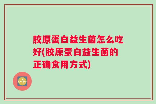 胶原蛋白益生菌怎么吃好(胶原蛋白益生菌的正确食用方式) 胶原蛋白益生菌怎么吃好(胶原蛋白益生菌的正确食用方式)