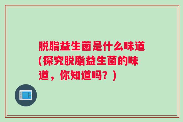 脱脂益生菌是什么味道(探究脱脂益生菌的味道,你知道吗?) 脱脂益生菌是什么味道(探究脱脂益生菌的味道,你知道吗?)