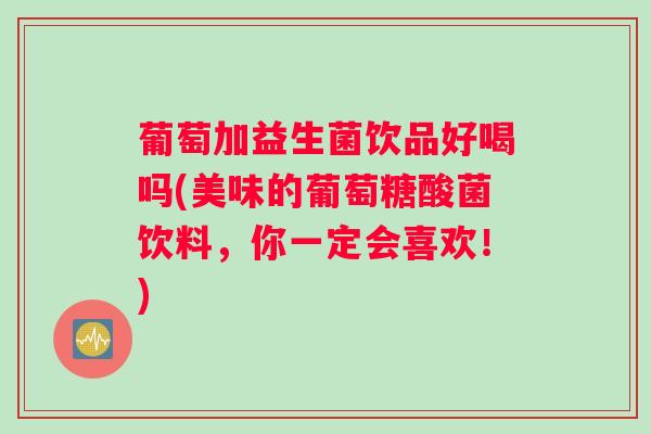 葡萄加益生菌饮品好喝吗(美味的葡萄糖酸菌饮料,你一定会喜欢!) 葡萄加益生菌饮品好喝吗(美味的葡萄糖酸菌饮料,你一定会喜欢!)