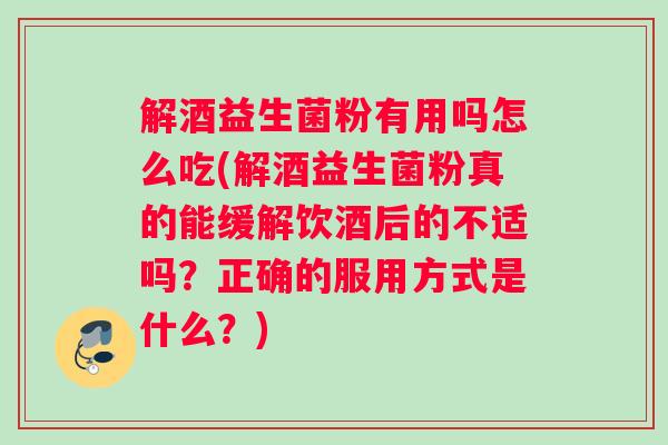 解酒益生菌粉有用吗怎么吃(解酒益生菌粉真的能缓解饮酒后的不适吗?正确的服用方式是什么?) 解酒益生菌粉有用吗怎么吃(解酒益生菌粉真的能缓解饮酒后的不适吗?正确的服用方式是什么?)