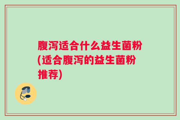 腹泻适合什么益生菌粉(适合腹泻的益生菌粉推荐) 腹泻适合什么益生菌粉(适合腹泻的益生菌粉推荐)
