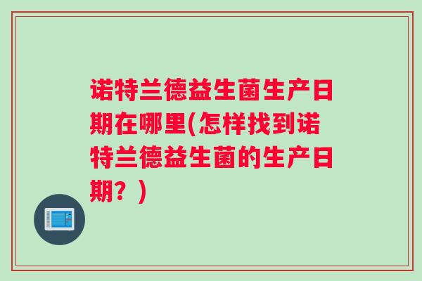 诺特兰德益生菌生产日期在哪里(怎样找到诺特兰德益生菌的生产日期?) 诺特兰德益生菌生产日期在哪里(怎样找到诺特兰德益生菌的生产日期?)