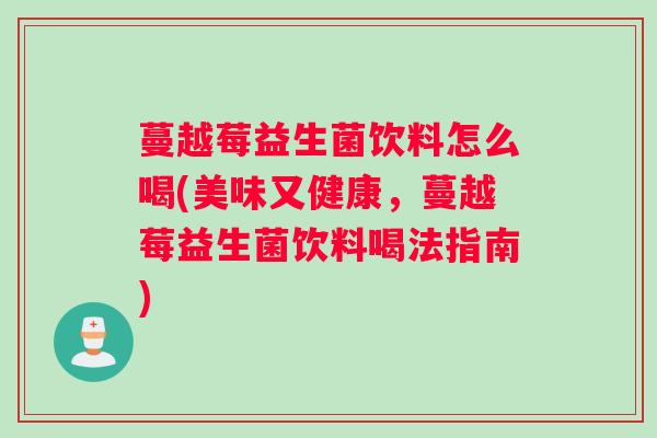 蔓越莓益生菌饮料怎么喝(美味又健康,蔓越莓益生菌饮料喝法指南) 蔓越莓益生菌饮料怎么喝(美味又健康,蔓越莓益生菌饮料喝法指南)