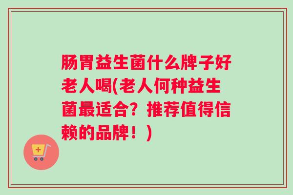 肠胃益生菌什么牌子好老人喝(老人何种益生菌最适合?推荐值得信赖的品牌!) 肠胃益生菌什么牌子好老人喝(老人何种益生菌最适合?推荐值得信赖的品牌!)