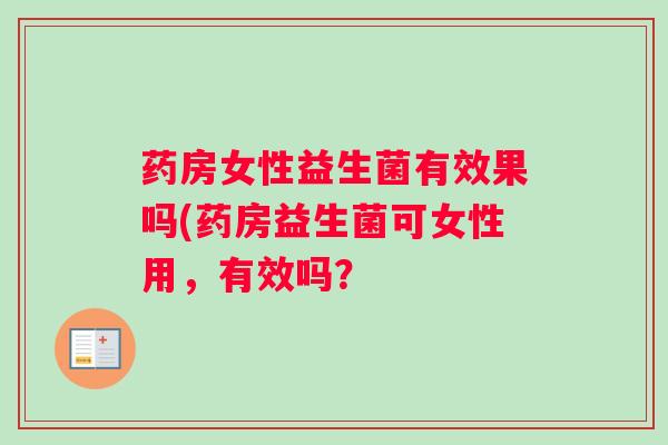 药房女性益生菌有效果吗(药房益生菌可女性用,有效吗? 药房女性益生菌有效果吗(药房益生菌可女性用,有效吗?