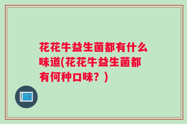 花花牛益生菌都有什么味道(花花牛益生菌都有何种口味?) 花花牛益生菌都有什么味道(花花牛益生菌都有何种口味?)
