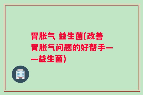 胃胀气 益生菌(改善胃胀气问题的好帮手——益生菌) 胃胀气 益生菌(改善胃胀气问题的好帮手——益生菌)