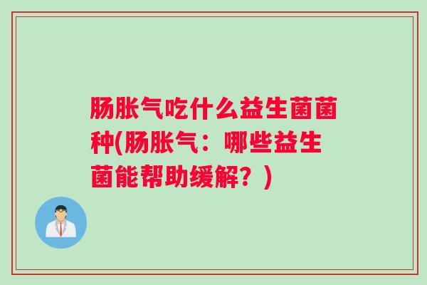 肠胀气吃什么益生菌菌种(肠胀气:哪些益生菌能帮助缓解?) 肠胀气吃什么益生菌菌种(肠胀气:哪些益生菌能帮助缓解?)