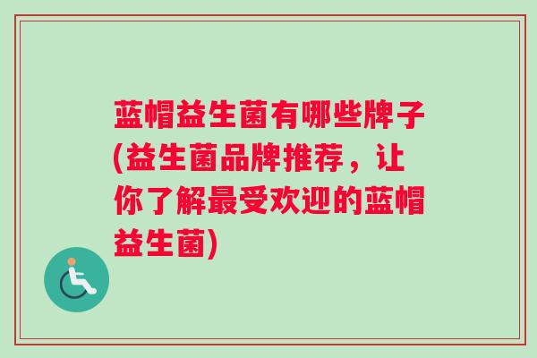 蓝帽益生菌有哪些牌子(益生菌品牌推荐,让你了解最受欢迎的蓝帽益生菌) 蓝帽益生菌有哪些牌子(益生菌品牌推荐,让你了解最受欢迎的蓝帽益生菌)