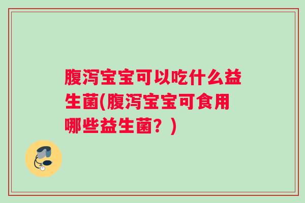 腹泻宝宝可以吃什么益生菌(腹泻宝宝可食用哪些益生菌?) 腹泻宝宝可以吃什么益生菌(腹泻宝宝可食用哪些益生菌?)