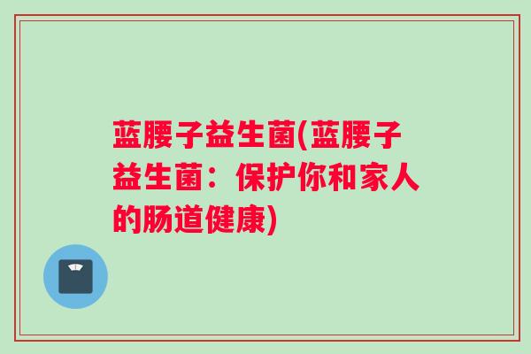 蓝腰子益生菌(蓝腰子益生菌:保护你和家人的肠道健康) 蓝腰子益生菌(蓝腰子益生菌:保护你和家人的肠道健康)