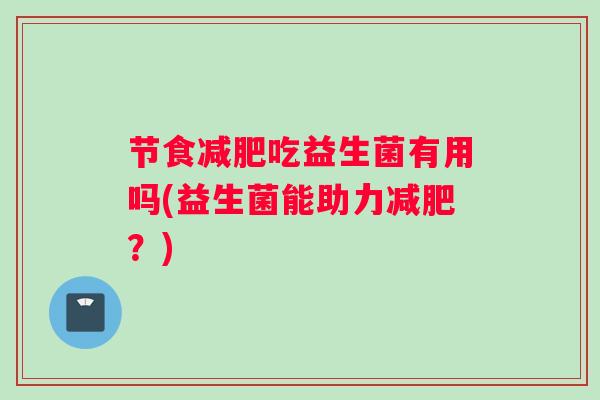 节食减肥吃益生菌有用吗(益生菌能助力减肥?) 节食减肥吃益生菌有用吗(益生菌能助力减肥?)