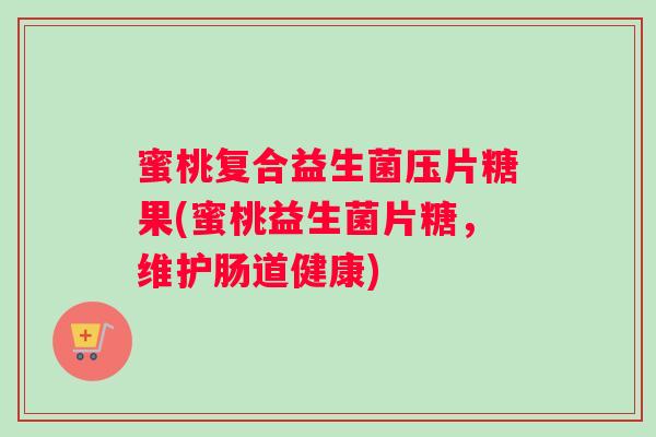 蜜桃复合益生菌压片糖果(蜜桃益生菌片糖,维护肠道健康) 蜜桃复合益生菌压片糖果(蜜桃益生菌片糖,维护肠道健康)
