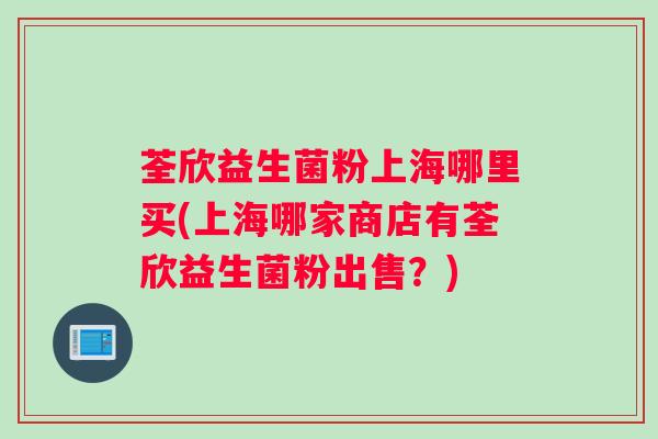 荃欣益生菌粉上海哪里买(上海哪家商店有荃欣益生菌粉出售?) 荃欣益生菌粉上海哪里买(上海哪家商店有荃欣益生菌粉出售?)