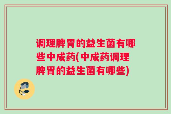 调理脾胃的益生菌有哪些中成药(中成药调理脾胃的益生菌有哪些) 调理脾胃的益生菌有哪些中成药(中成药调理脾胃的益生菌有哪些)