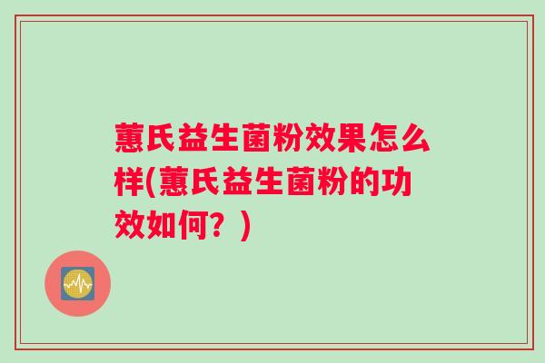 蕙氏益生菌粉效果怎么样(蕙氏益生菌粉的功效如何?) 蕙氏益生菌粉效果怎么样(蕙氏益生菌粉的功效如何?)