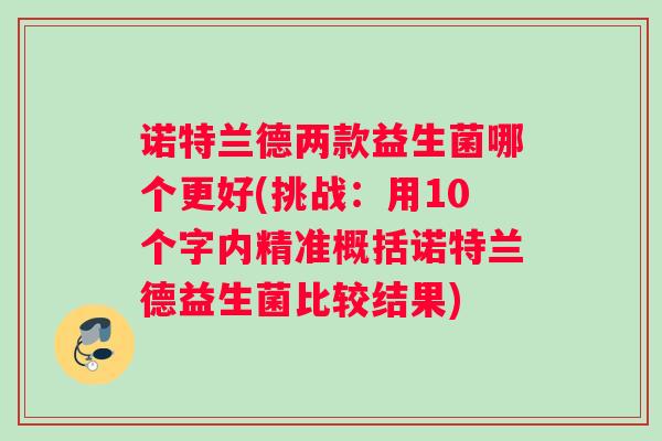诺特兰德两款益生菌哪个更好(挑战:用10个字内精准概括诺特兰德益生菌比较结果) 诺特兰德两款益生菌哪个更好(挑战:用10个字内精准概括诺特兰德益生菌比较结果)