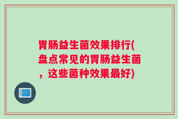 胃肠益生菌效果排行(盘点常见的胃肠益生菌,这些菌种效果最好) 胃肠益生菌效果排行(盘点常见的胃肠益生菌,这些菌种效果最好)