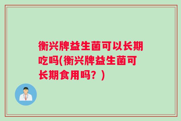 衡兴牌益生菌可以长期吃吗(衡兴牌益生菌可长期食用吗?) 衡兴牌益生菌可以长期吃吗(衡兴牌益生菌可长期食用吗?)