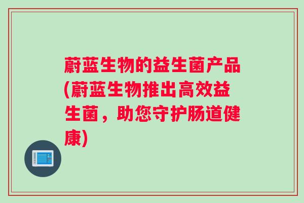 蔚蓝生物的益生菌产品(蔚蓝生物推出高效益生菌，助您守护肠道健康)
