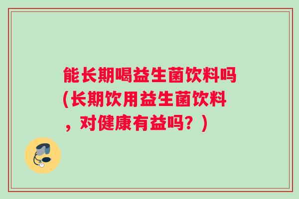 能长期喝益生菌饮料吗(长期饮用益生菌饮料，对健康有益吗？)