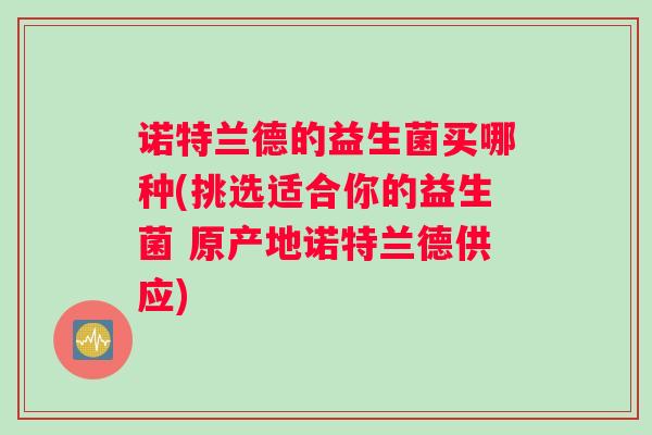 诺特兰德的益生菌买哪种(挑选适合你的益生菌 原产地诺特兰德供应)