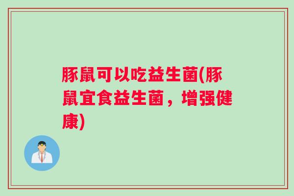 豚鼠可以吃益生菌(豚鼠宜食益生菌，增强健康)