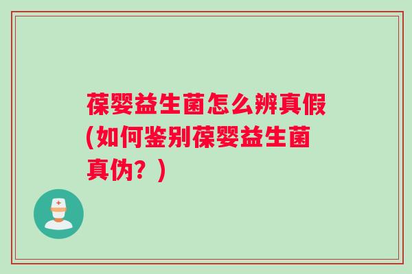 葆婴益生菌怎么辨真假(如何鉴别葆婴益生菌真伪？)