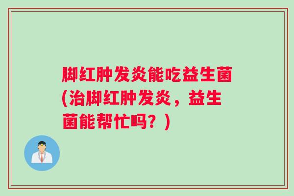 脚红肿发炎能吃益生菌(治脚红肿发炎,益生菌能帮忙吗?) 脚红肿发炎能吃益生菌(治脚红肿发炎,益生菌能帮忙吗?)