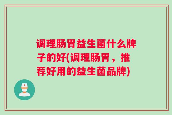 调理肠胃益生菌什么牌子的好(调理肠胃,推荐好用的益生菌品牌) 调理肠胃益生菌什么牌子的好(调理肠胃,推荐好用的益生菌品牌)