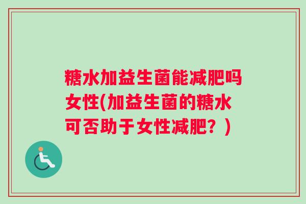 糖水加益生菌能减肥吗女性(加益生菌的糖水可否助于女性减肥?) 糖水加益生菌能减肥吗女性(加益生菌的糖水可否助于女性减肥?)