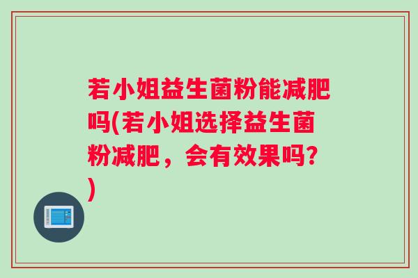 若小姐益生菌粉能减肥吗(若小姐选择益生菌粉减肥,会有效果吗?) 若小姐益生菌粉能减肥吗(若小姐选择益生菌粉减肥,会有效果吗?)