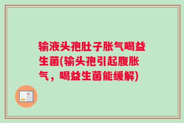 输液头孢肚子胀气喝益生菌(输头孢引起腹胀气,喝益生菌能缓解) 输液头孢肚子胀气喝益生菌(输头孢引起腹胀气,喝益生菌能缓解)