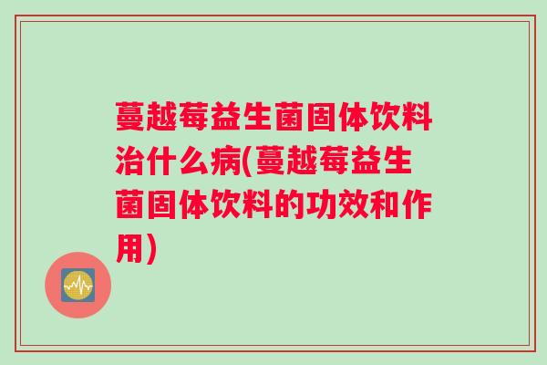 蔓越莓益生菌固体饮料治什么病(蔓越莓益生菌固体饮料的功效和作用) 蔓越莓益生菌固体饮料治什么病(蔓越莓益生菌固体饮料的功效和作用)