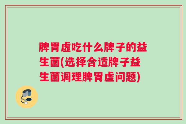 脾胃虚吃什么牌子的益生菌(选择合适牌子益生菌调理脾胃虚问题) 脾胃虚吃什么牌子的益生菌(选择合适牌子益生菌调理脾胃虚问题)