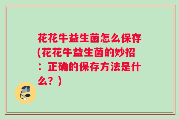 花花牛益生菌怎么保存(花花牛益生菌的妙招:正确的保存方法是什么?) 花花牛益生菌怎么保存(花花牛益生菌的妙招:正确的保存方法是什么?)