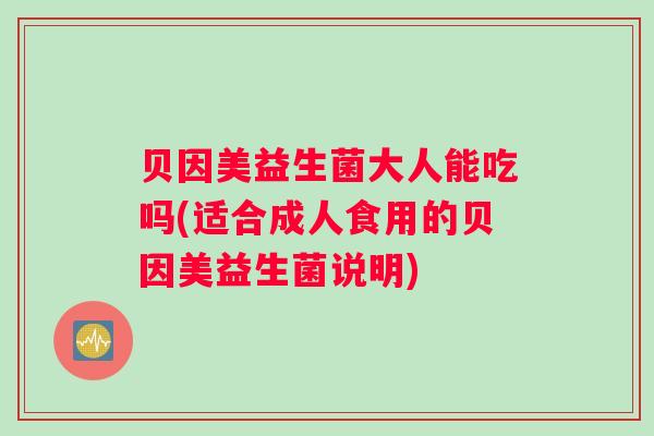 贝因美益生菌大人能吃吗(适合成人食用的贝因美益生菌说明) 贝因美益生菌大人能吃吗(适合成人食用的贝因美益生菌说明)