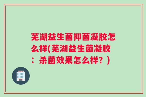 芜湖益生菌抑菌凝胶怎么样(芜湖益生菌凝胶:杀菌效果怎么样?) 芜湖益生菌抑菌凝胶怎么样(芜湖益生菌凝胶:杀菌效果怎么样?)