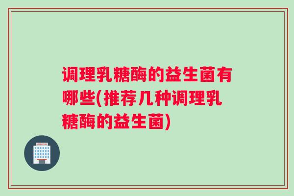 调理乳糖酶的益生菌有哪些(推荐几种调理乳糖酶的益生菌) 调理乳糖酶的益生菌有哪些(推荐几种调理乳糖酶的益生菌)