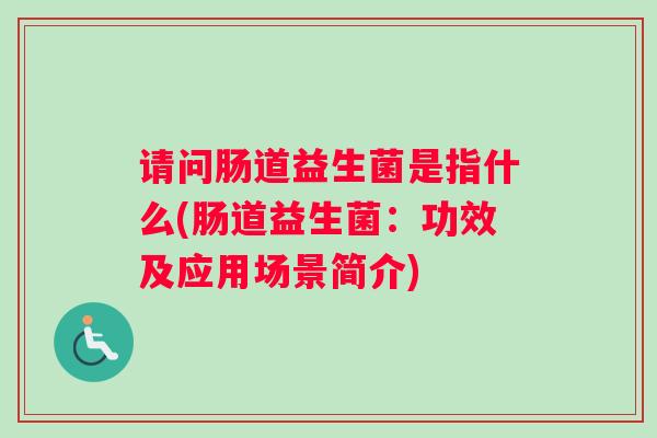 请问肠道益生菌是指什么(肠道益生菌:功效及应用场景简介) 请问肠道益生菌是指什么(肠道益生菌:功效及应用场景简介)