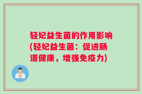 轻妃益生菌的作用影响(轻妃益生菌:促进肠道健康,增强免疫力) 轻妃益生菌的作用影响(轻妃益生菌:促进肠道健康,增强免疫力)