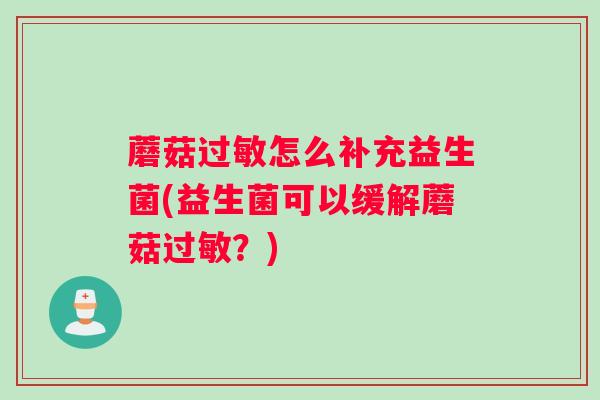 蘑菇过敏怎么补充益生菌(益生菌可以缓解蘑菇过敏?) 蘑菇过敏怎么补充益生菌(益生菌可以缓解蘑菇过敏?)