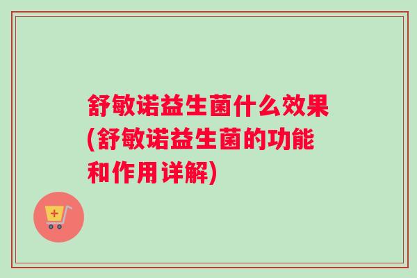 舒敏诺益生菌什么效果(舒敏诺益生菌的功能和作用详解) 舒敏诺益生菌什么效果(舒敏诺益生菌的功能和作用详解)