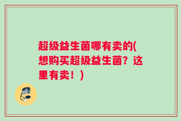 超级益生菌哪有卖的(想购买超级益生菌?这里有卖!) 超级益生菌哪有卖的(想购买超级益生菌?这里有卖!)